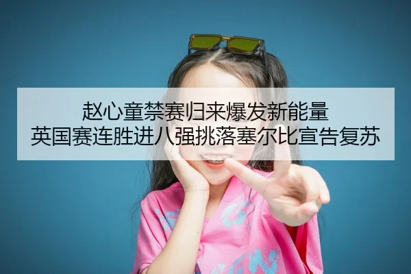 赵心童禁赛归来爆发新能量 英国赛连胜进八强挑落塞尔比宣告复苏