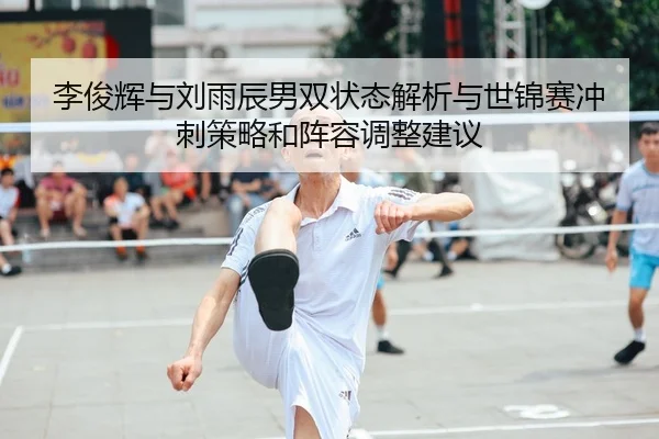 李俊辉与刘雨辰男双状态解析与世锦赛冲刺策略和阵容调整建议